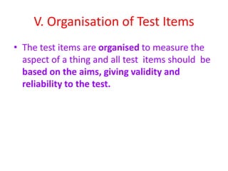 V. Organisation of Test Items
• The test items are organised to measure the
aspect of a thing and all test items should be
based on the aims, giving validity and
reliability to the test.
 