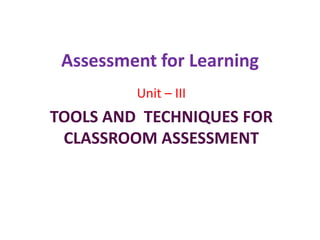 Assessment for Learning
Unit – III
TOOLS AND TECHNIQUES FOR
CLASSROOM ASSESSMENT
 