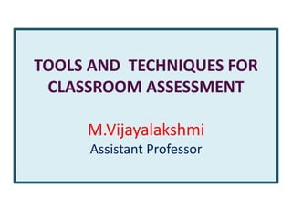 TOOLS AND TECHNIQUES FOR
CLASSROOM ASSESSMENT
M.Vijayalakshmi
Assistant Professor
 