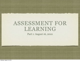 ASSESSMENT FOR
                             LEARNING
                             Part 1: August 16, 2010




Monday, August 16, 2010
 