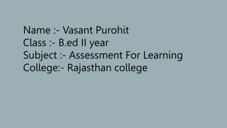 Name :- Vasant Purohit
Class :- B.ed II year
Subject :- Assessment For Learning
College:- Rajasthan college
 