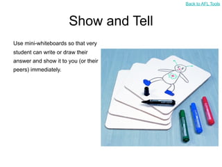 Back to AFL Tools



                       Show and Tell
Use mini-whiteboards so that very
student can write or draw their
answer and show it to you (or their
peers) immediately.
 