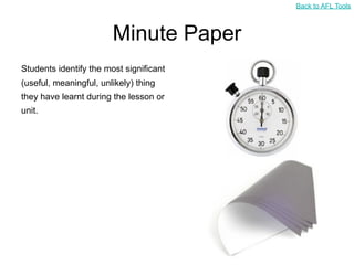 Back to AFL Tools



                        Minute Paper
Students identify the most significant
(useful, meaningful, unlikely) thing
they have learnt during the lesson or
unit.
 