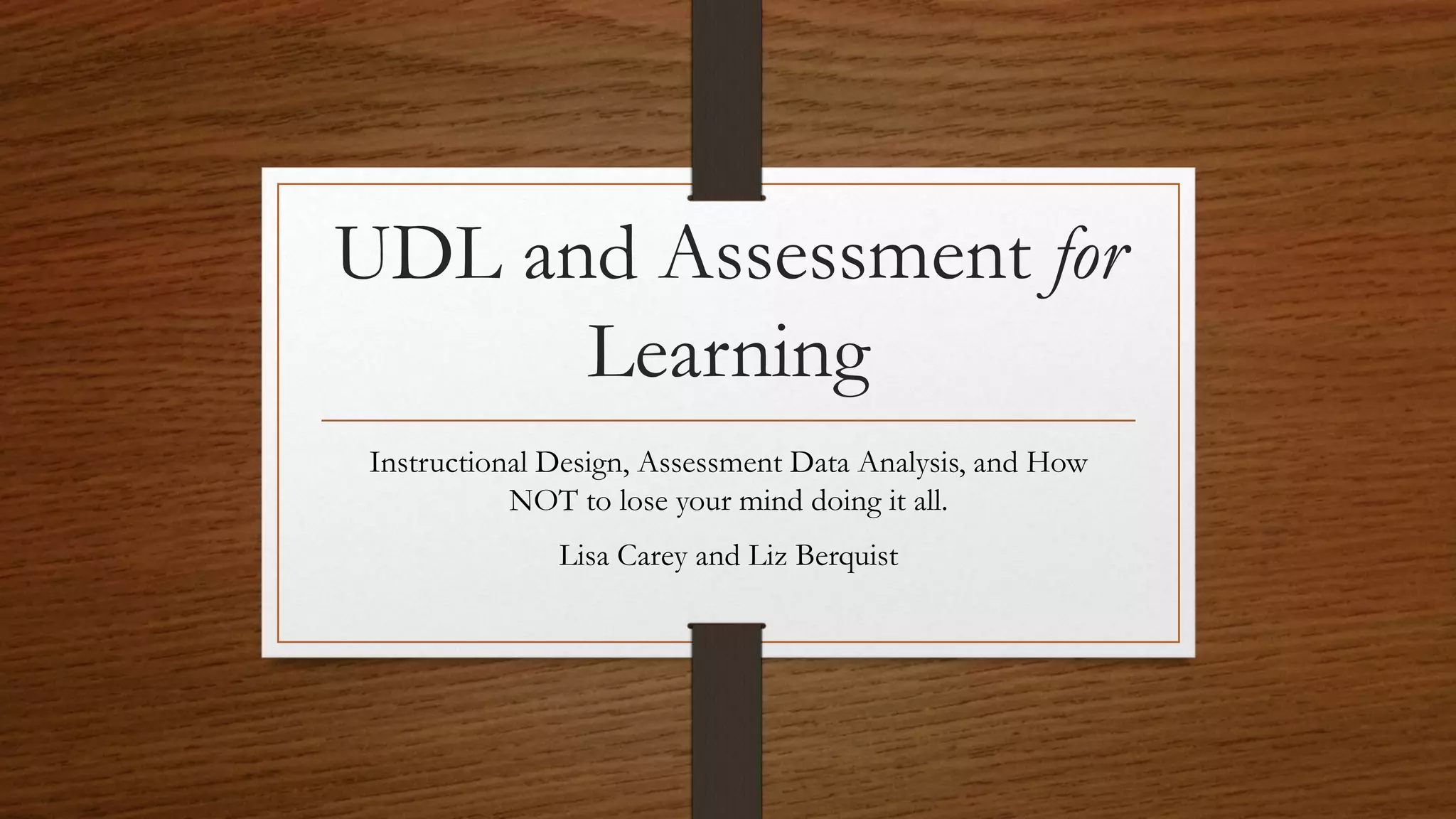 UDL and Assessment for
Learning
Instructional Design, Assessment Data Analysis, and How
NOT to lose your mind doing it all.
Lisa Carey and Liz Berquist
 