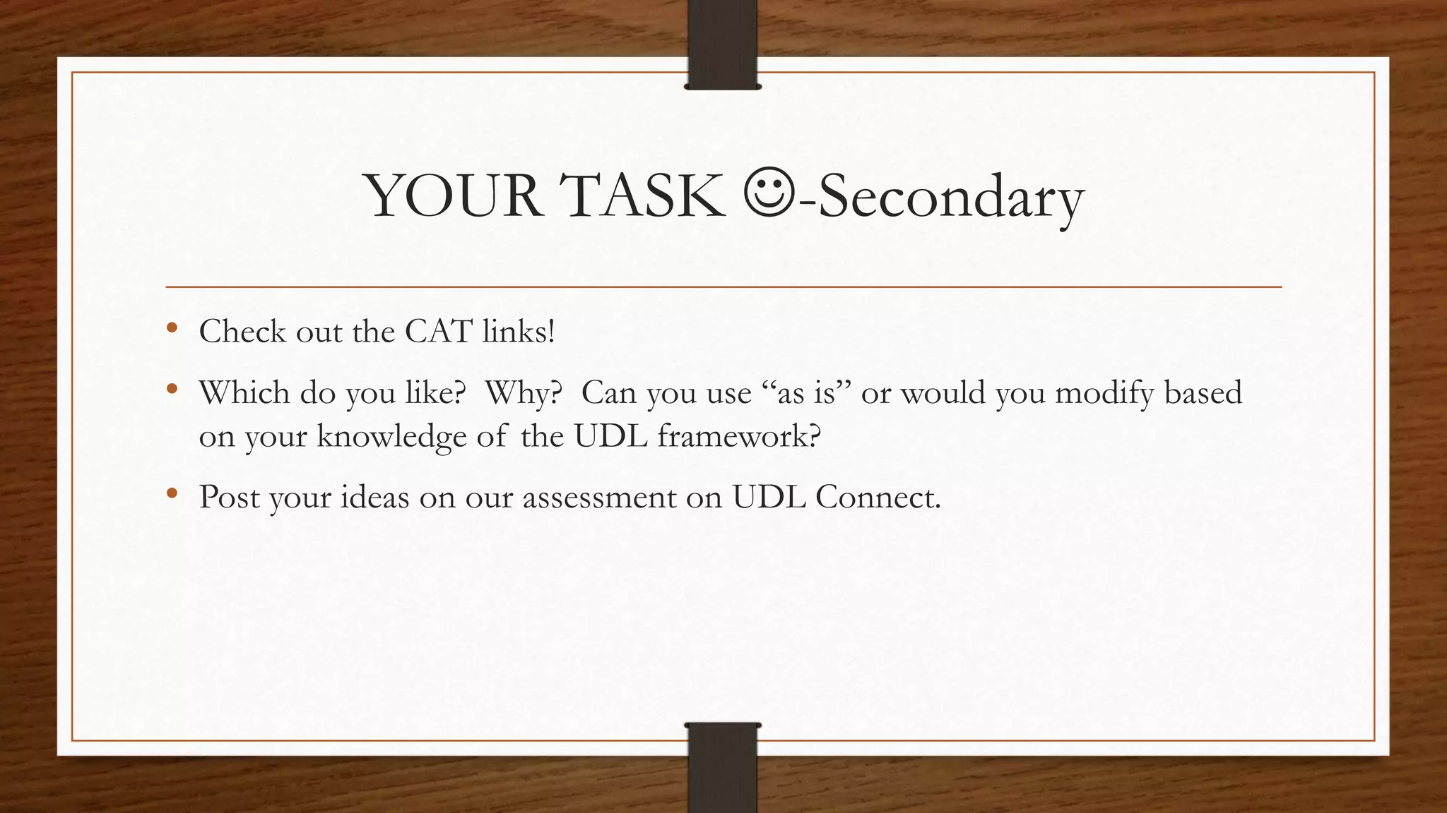 YOUR TASK -Secondary
• Check out the CAT links!
• Which do you like? Why? Can you use “as is” or would you modify based
on your knowledge of the UDL framework?
• Post your ideas on our assessment on UDL Connect.
 