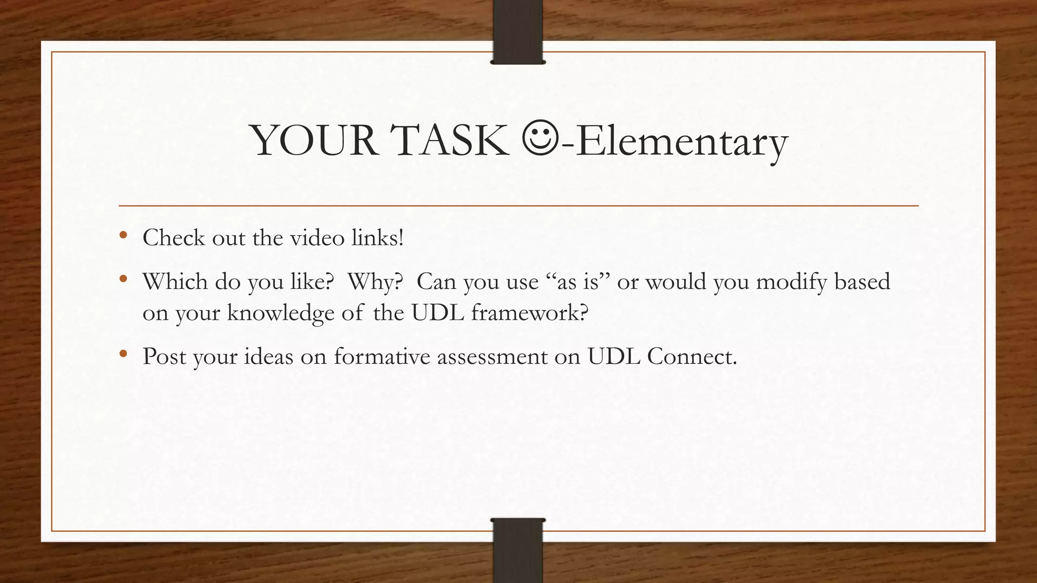 YOUR TASK -Elementary
• Check out the video links!
• Which do you like? Why? Can you use “as is” or would you modify based
on your knowledge of the UDL framework?
• Post your ideas on formative assessment on UDL Connect.
 