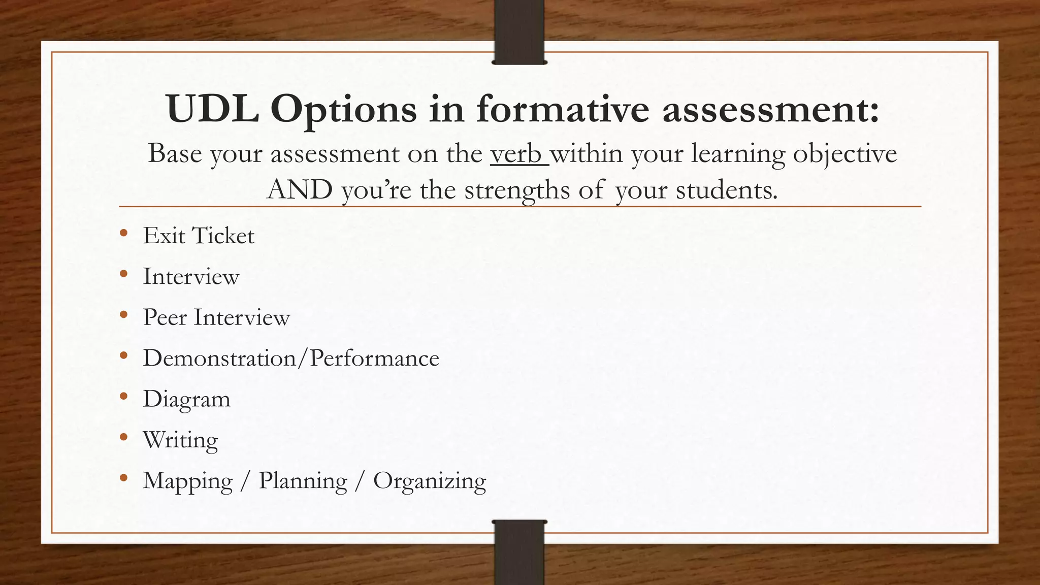 UDL Options in formative assessment:
Base your assessment on the verb within your learning objective
AND you’re the strengths of your students.
• Exit Ticket
• Interview
• Peer Interview
• Demonstration/Performance
• Diagram
• Writing
• Mapping / Planning / Organizing
 