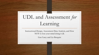 UDL and Assessment for
Learning
Instructional Design, Assessment Data Analysis, and How
NOT to lose your mind doing it all.
Lisa Carey and Liz Berquist
 