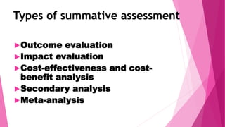 Types of summative assessment
Outcome evaluation
Impact evaluation
Cost-effectiveness and cost-
benefit analysis
Secondary analysis
Meta-analysis
 