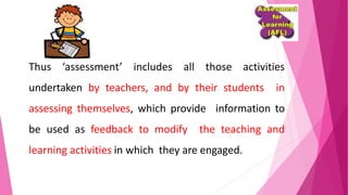 Thus ‘assessment’ includes all those activities
undertaken by teachers, and by their students in
assessing themselves, which provide information to
be used as feedback to modify the teaching and
learning activities in which they are engaged.
 