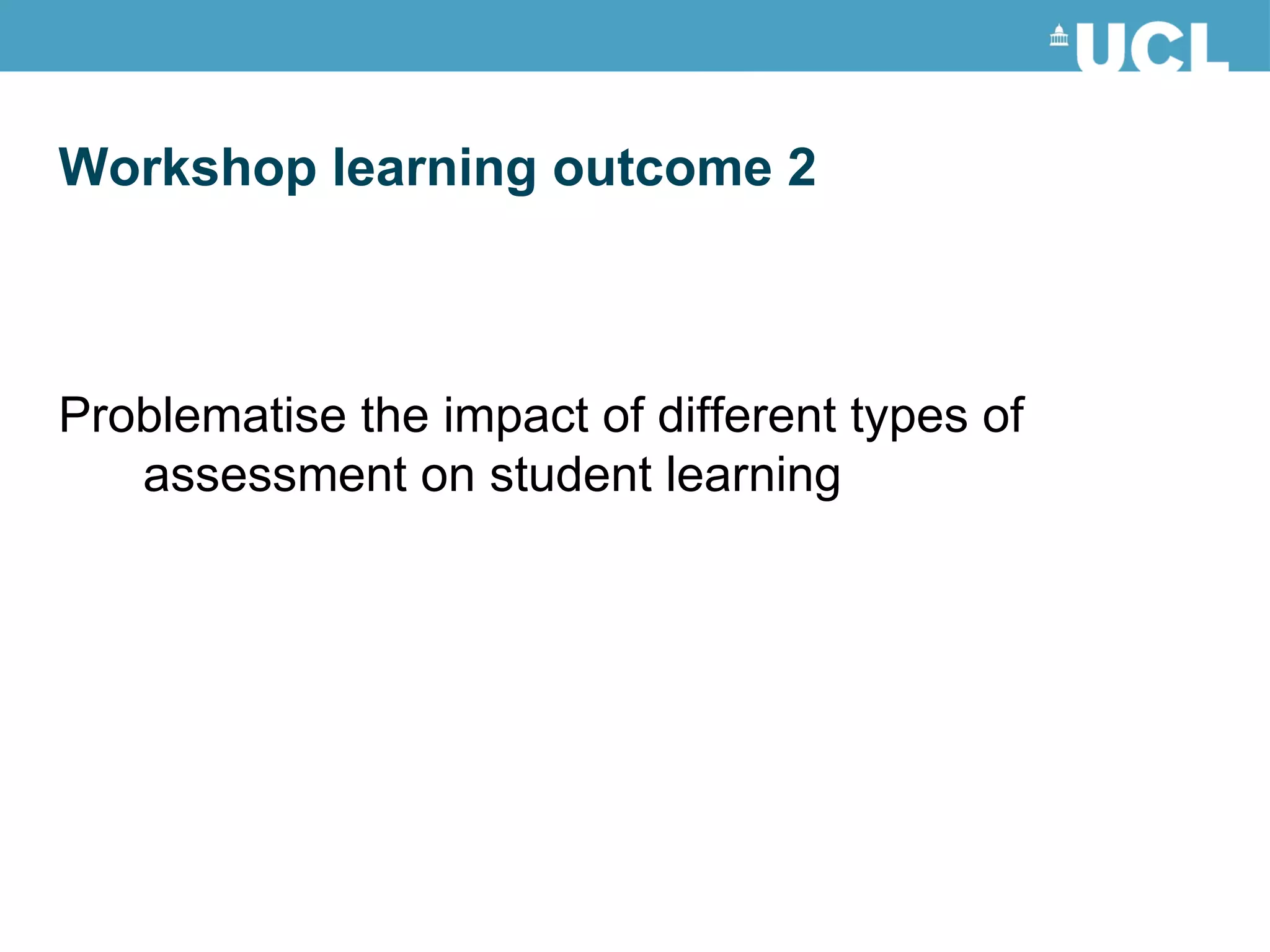 Problematise the impact of different types of assessment on student learning  Workshop learning outcome 2 