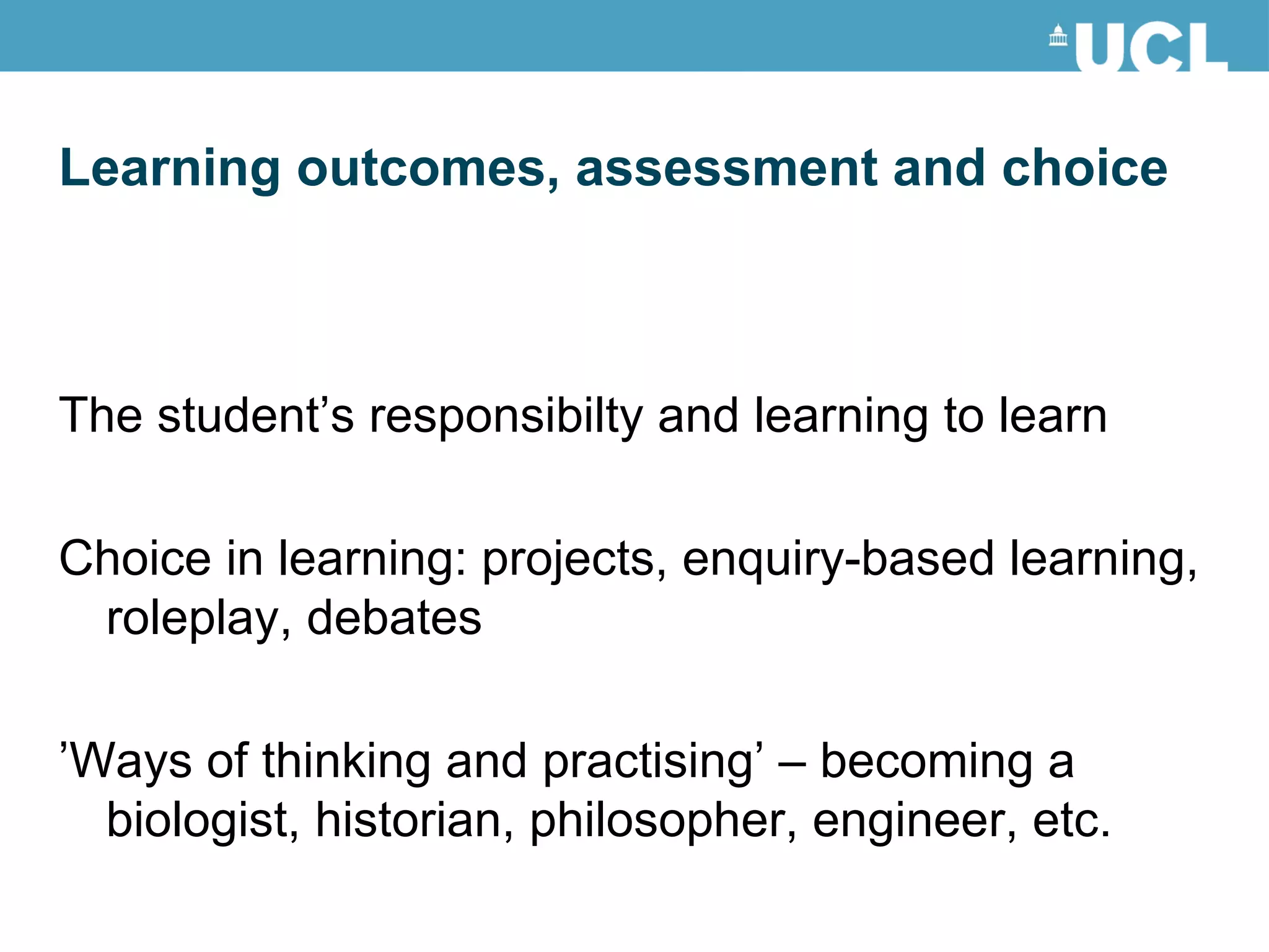The student’s responsibilty and learning to learn Choice in learning: projects, enquiry-based learning, roleplay, debates ’ Ways of thinking and practising’ – becoming a biologist, historian, philosopher, engineer, etc. Learning outcomes, assessment and choice 