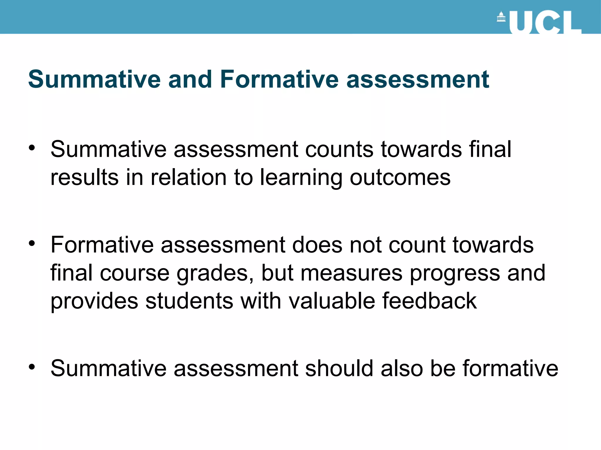 Summative assessment counts towards final results in relation to learning outcomes Formative assessment does not count towards final course grades, but measures progress and provides students with valuable feedback Summative assessment should also be formative Summative and Formative assessment 