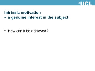 Intrinsic motivation -  a genuine interest in the subject How can it be achieved? 