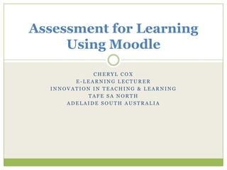Cheryl Cox e-Learning Lecturer Innovation in Teaching & Learning TAFE SA North Adelaide South Australia  Assessment for LearningUsing Moodle  