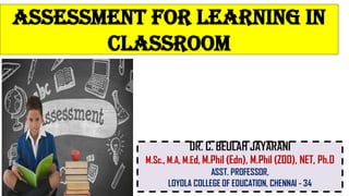 ASSESSMENT FOR LEARNING IN
CLASSROOM
DR. C. BEULAH JAYARANI
M.Sc., M.A, M.Ed, M.Phil (Edn), M.Phil (ZOO), NET, Ph.D
ASST. PROFESSOR,
LOYOLA COLLEGE OF EDUCATION, CHENNAI - 34
 