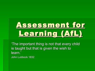 Assessment for Learning (AfL) ‘ The important thing is not that every child is taught but that is given the wish to learn.’ John Lubbock 1832 