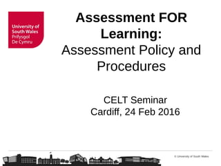 © University of South Wales
Assessment FOR
Learning:
Assessment Policy and
Procedures
CELT Seminar
Treforest, 22 April 2016
 