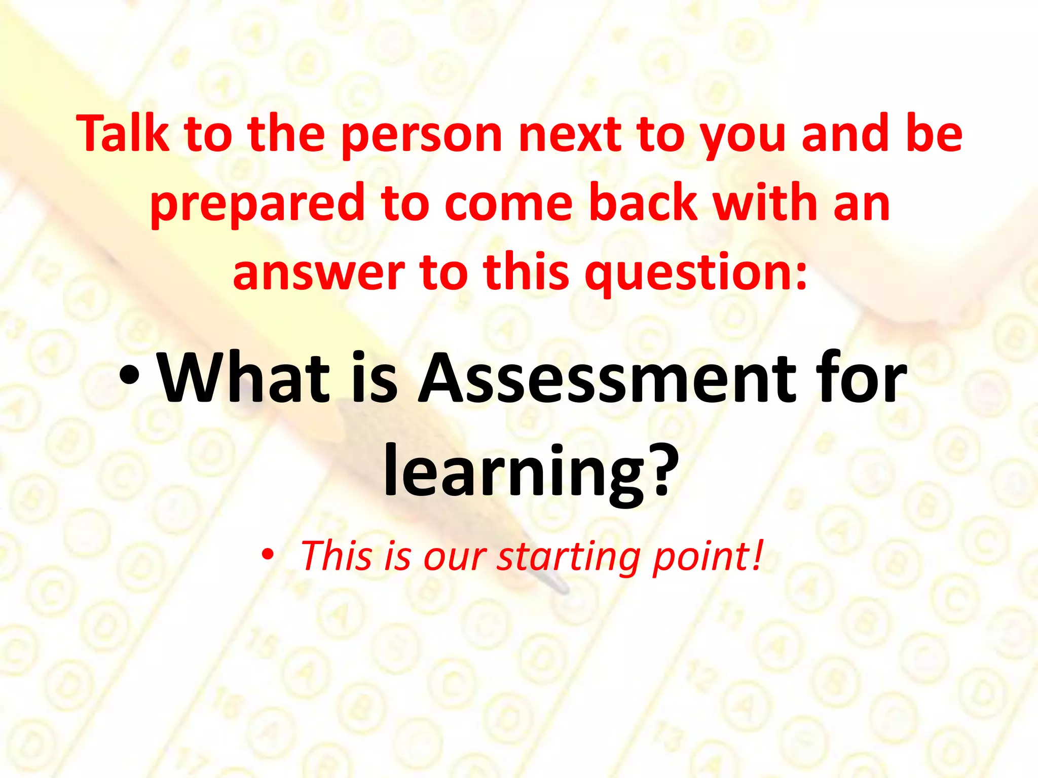 Talk to the person next to you and be prepared to come back with an answer to this question: What is Assessment for learning?This is our starting point!