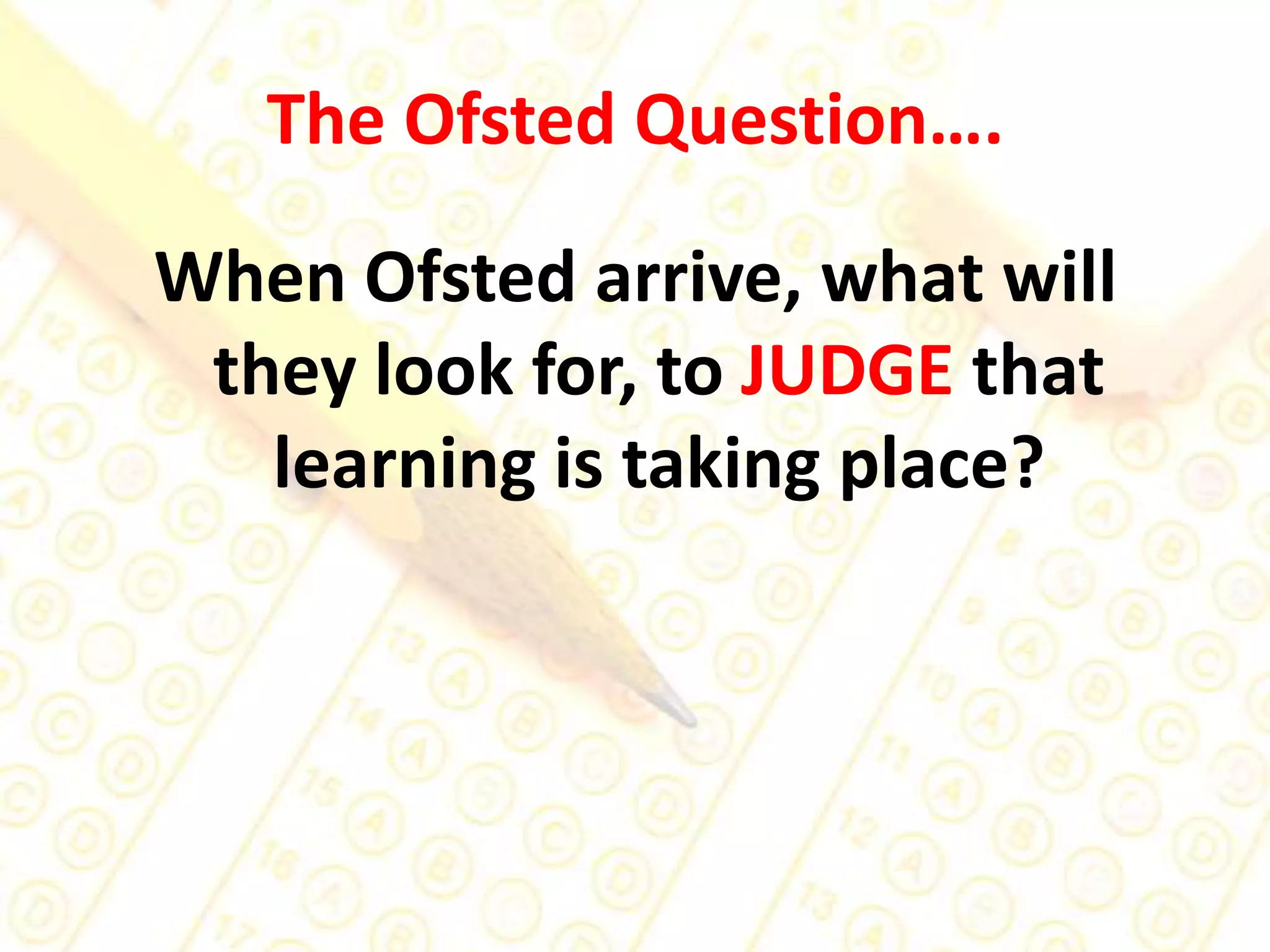 The Ofsted Question….When Ofsted arrive, what will they look for, to JUDGE that learning is taking place? 