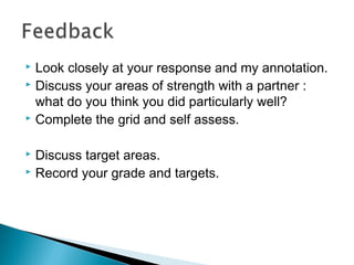  Look closely at your response and my annotation.
 Discuss your areas of strength with a partner :
what do you think you did particularly well?
 Complete the grid and self assess.
 Discuss target areas.
 Record your grade and targets.
 