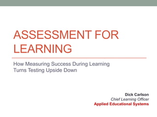 ASSESSMENT FOR
LEARNING
How Measuring Success During Learning
Turns Testing Upside Down

Dick Carlson
Chief Learning Officer
Applied Educational Systems

 