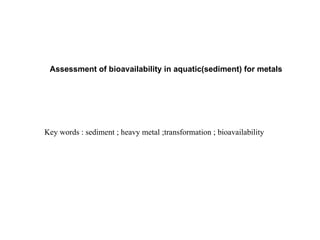 Assessment of bioavailability in aquatic(sediment) for metals




Key words : sediment ; heavy metal ;transformation ; bioavailability
 