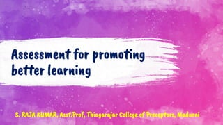 Assessment for promoting
better learning
S. RAJA KUMAR, Asst.Prof, Thiagarajar College of Preceptors, Madurai
 