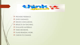  PROVIDES FEEDBACK.
 GIVES GUIDANCE.
 DRAWS CONCLUSIONS.
 REFLECTS ON TEACHING.
 EVALUATES MATERIALS.
 TAKES DECISIONS.
 PLANS REMEDIAL WORK.
 CHECKS TO CHANGE.
 