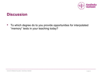 Discussion
 To which degree do to you provide opportunities for interpolated
“memory” tests in your teaching today?
11/24/15Centre for Medical Education, Karolinska Institutet
 
