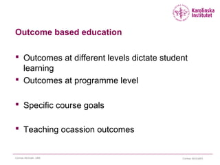 Cormac McGrathCormac McGrath, UME 13
Outcome based education
 Outcomes at different levels dictate student
learning
 Outcomes at programme level
 Specific course goals
 Teaching ocassion outcomes
 