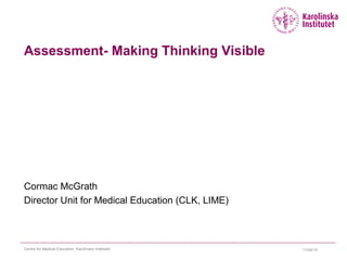 Assessment- Making Thinking Visible
Cormac McGrath
Director Unit for Medical Education (CLK, LIME)
11/24/15Centre for Medical Education, Karolinska Institutet
 