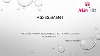 ASSESSMENT
“THE TRUE SIGN OF INTELLIGENCE IS NOT KNOWLEDGE BUT
IMAGINATION.”
-ALBERT EINSTEIN
 