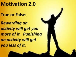 Motivation 2.0 
True or False: 
Rewarding an 
activity will get you 
more of it. Punishing 
an activity will get 
you less of it. 
 
