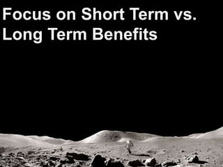 Focus on Short Term vs. 
Long Term Benefits 
 