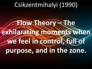 Csikzentmihalyi (1990) 
Flow Theory – The 
exhilarating moments when 
we feel in control, full of 
purpose, and in the zone. 
 