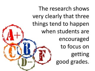 The research shows 
very clearly that three 
things tend to happen 
when students are 
encouraged 
to focus on 
getting 
good grades. 
 