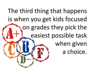The third thing that happens 
is when you get kids focused 
on grades they pick the 
easiest possible task 
when given 
a choice. 
 