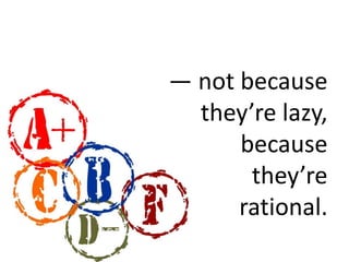 — not because 
they’re lazy, 
because 
they’re 
rational. 
 