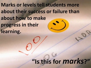 Marks or levels tell students more 
about their success or failure than 
about how to make 
progress in their 
learning. 
“Is this for marks?” 
 