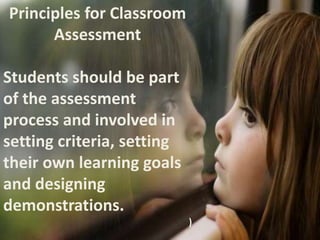 Principles for Classroom 
Assessment 
Students should be part 
of the assessment 
process and involved in 
setting criteria, setting 
their own learning goals 
and designing 
demonstrations. 
) 
 