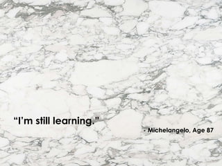 “I’m still learning.” 
- Michelangelo, Age 87 
 