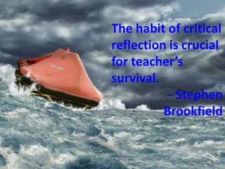 The habit of critical 
reflection is crucial 
for teacher’s 
survival. 
- Stephen 
Brookfield 
 