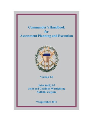 Commander’s Handbook
for
Assessment Planning and Execution
Version 1.0
Joint Staff, J-7
Joint and Coalition Warfighting
Suffolk, Virginia
9 September 2011
 