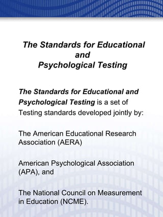 The Standards for Educational and  Psychological Testing   The Standards for Educational and  Psychological Testing  is a set of  Testing standards developed jointly by:  The American Educational Research Association (AERA) American Psychological Association (APA), and  The National Council on Measurement in Education (NCME).  
