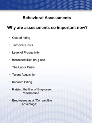 Behavioral Assessments  Why are assessments so important now? Cost of hiring  Turnover Costs Level of Productivity Increased illicit drug use The Labor Crisis Talent Acquisition Improve Hiring Raising the Bar of Employee  Performance Employees as a “Competitive  Advantage” 