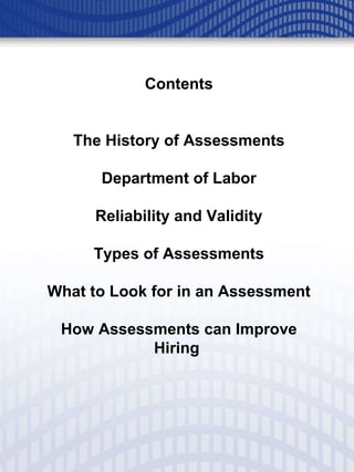 Contents The History of Assessments Department of Labor Reliability and Validity Types of Assessments What to Look for in an Assessment How Assessments can Improve Hiring  