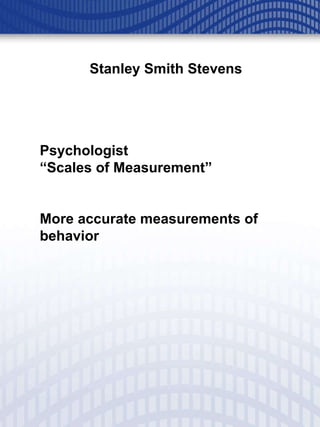 Stanley Smith Stevens Psychologist “ Scales of Measurement” More accurate measurements of behavior 