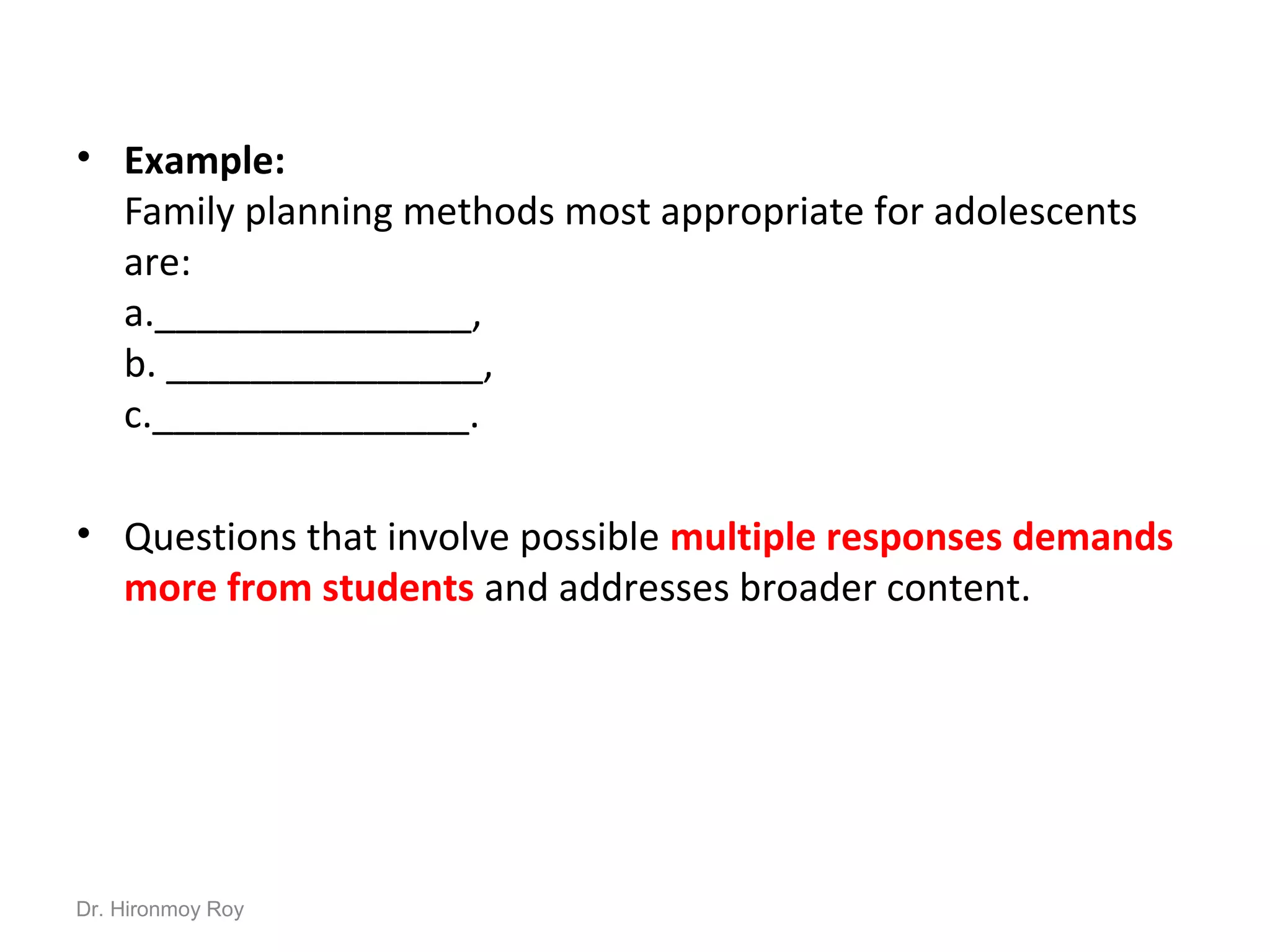 • Example:
Family planning methods most appropriate for adolescents
are:
a._______________,
b. _______________,
c._______________.
• Questions that involve possible multiple responses demands
more from students and addresses broader content.
Dr. Hironmoy Roy
 