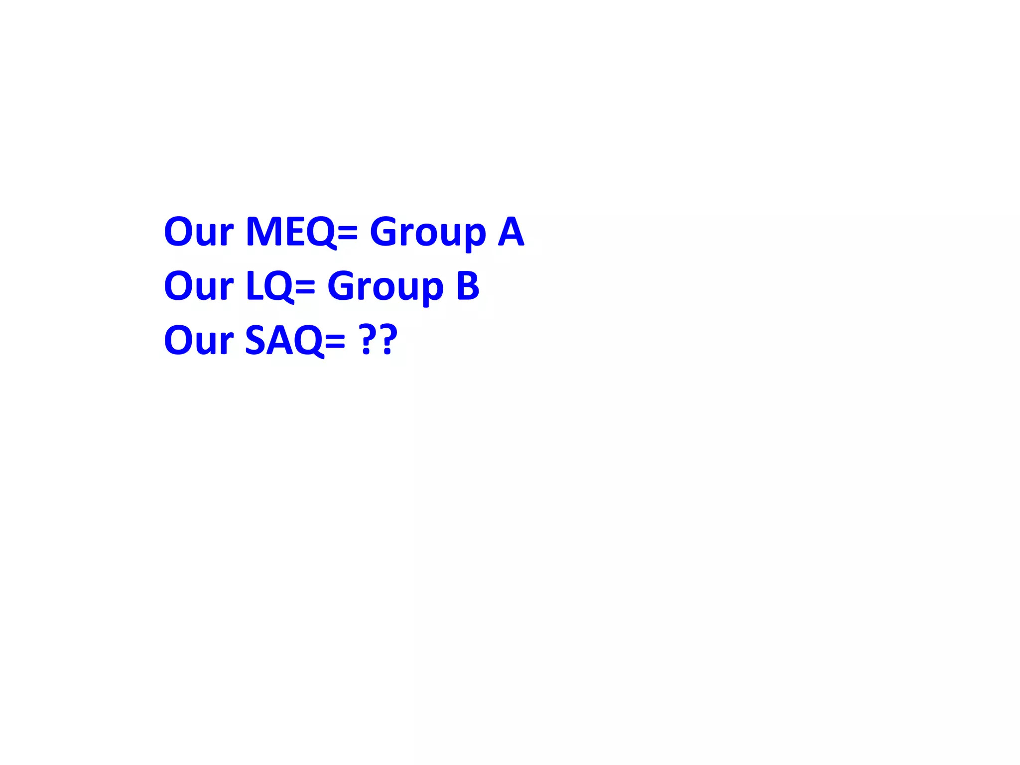 Our MEQ= Group A
Our LQ= Group B
Our SAQ= ??
 